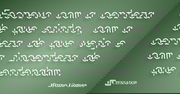 Escrevo com a certeza de que sinto, com a certeza de que vejo e com a incerteza de que entendam.... Frase de Bruno Gomes.