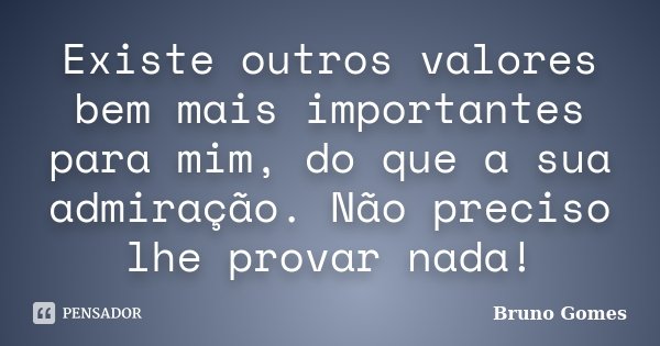 Existe outros valores bem mais importantes para mim, do que a sua admiração. Não preciso lhe provar nada!... Frase de Bruno Gomes.