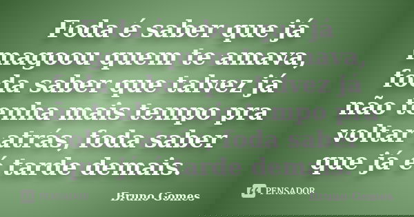 Foda é saber que já magoou quem te amava, foda saber que talvez já não tenha mais tempo pra voltar atrás, foda saber que já é tarde demais.... Frase de Bruno Gomes.