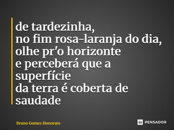 ⁠de tardezinha, no fim rosa-laranja do dia, olhe pr'o horizonte e perceberá que a superfície da terra é coberta de saudade... Frase de Bruno Gomes Honorato.