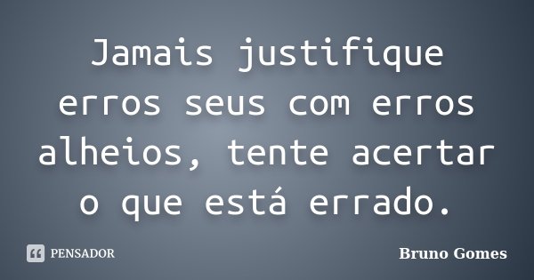 Jamais justifique erros seus com erros alheios, tente acertar o que está errado.... Frase de Bruno Gomes.