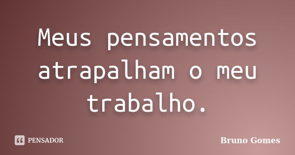 Meus pensamentos atrapalham o meu trabalho.... Frase de Bruno Gomes.