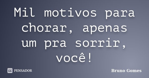 Mil motivos para chorar, apenas um pra sorrir, você!... Frase de Bruno Gomes.