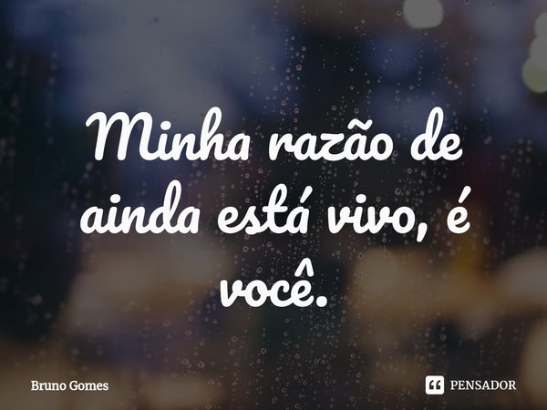 ⁠Minha razão de ainda está vivo, é você.... Frase de Bruno Gomes.