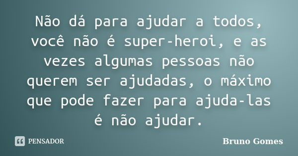 Não dá para ajudar a todos, você não é super-heroi, e as vezes algumas pessoas não querem ser ajudadas, o máximo que pode fazer para ajuda-las é não ajudar.... Frase de Bruno Gomes.