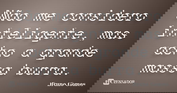 Não me considero inteligente, mas acho a grande massa burra.... Frase de Bruno Gomes.