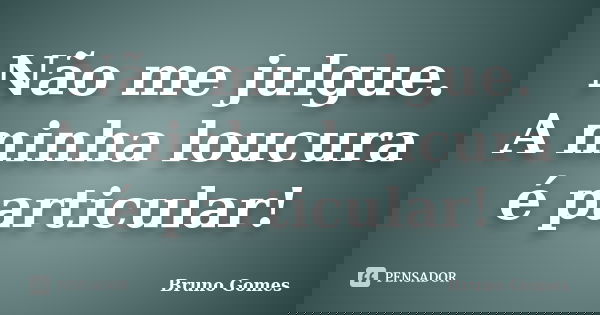 Não me julgue. A minha loucura é particular!... Frase de Bruno Gomes.