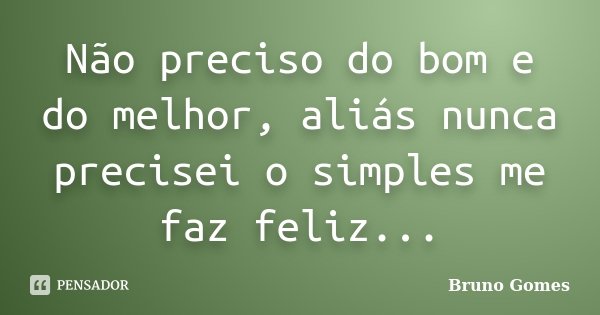 Não preciso do bom e do melhor, aliás nunca precisei o simples me faz feliz...... Frase de Bruno Gomes.