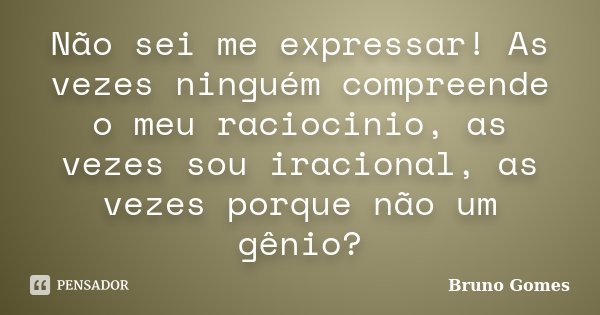 Não sei me expressar! As vezes ninguém compreende o meu raciocinio, as vezes sou iracional, as vezes porque não um gênio?... Frase de Bruno Gomes.