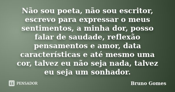Não sou poeta, não sou escritor, escrevo para expressar o meus sentimentos, a minha dor, posso falar de saudade, reflexão pensamentos e amor, data característic... Frase de Bruno Gomes.