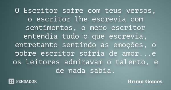 O Escritor sofre com teus versos, o escritor lhe escrevia com sentimentos, o mero escritor entendia tudo o que escrevia, entretanto sentindo as emoções, o pobre... Frase de Bruno Gomes.