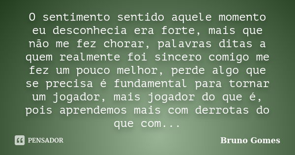 O sentimento sentido aquele momento eu desconhecia era forte, mais que não me fez chorar, palavras ditas a quem realmente foi sincero comigo me fez um pouco mel... Frase de Bruno Gomes.