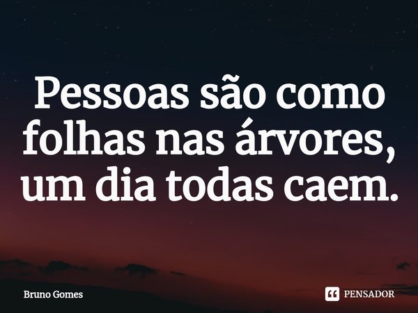 ⁠Pessoas são como folhas nas árvores, um dia todas caem.... Frase de Bruno Gomes.