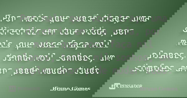 Por mais que você traçe uma diretriz em tua vida, por mais que você faça mil planos, tenha mil sonhos, um simples amor pode mudar tudo.... Frase de Bruno Gomes.