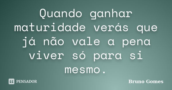 Quando ganhar maturidade verás que já não vale a pena viver só para si mesmo.... Frase de Bruno Gomes.