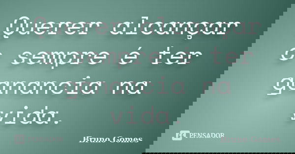 Querer alcançar o sempre é ter ganancia na vida.... Frase de Bruno Gomes.