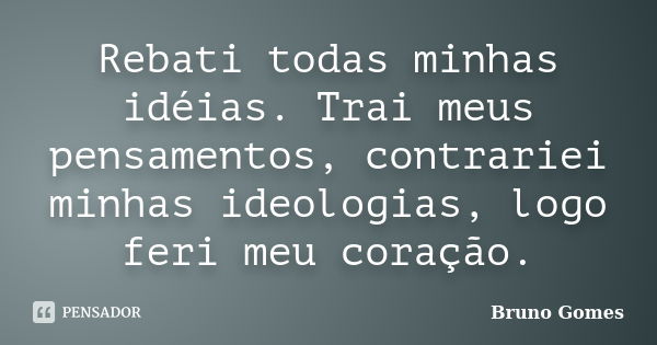 Rebati todas minhas idéias. Trai meus pensamentos, contrariei minhas ideologias, logo feri meu coração.... Frase de Bruno Gomes.