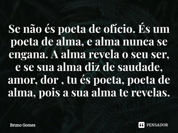 ⁠Se não és poeta de ofício. És um poeta de alma, e alma nunca se engana. A alma revela o seu ser, e se sua alma diz de saudade, amor, dor , tu és poeta, poeta d... Frase de Bruno Gomes.