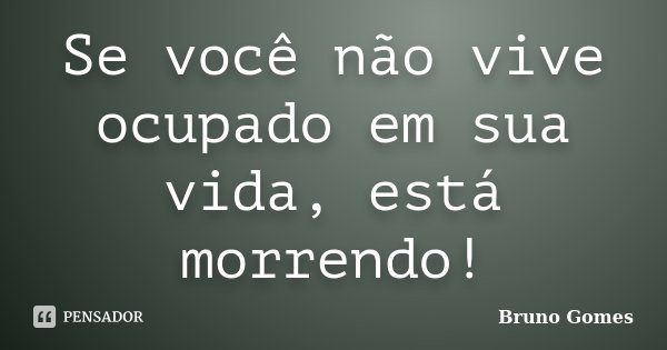 Se você não vive ocupado em sua vida, está morrendo!... Frase de Bruno Gomes.