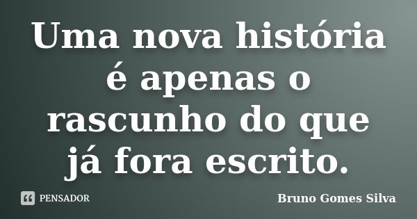 Uma nova história é apenas o rascunho do que já fora escrito.... Frase de Bruno Gomes Silva.