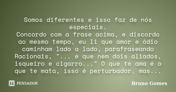 ​ Somos diferentes e isso faz de nós especiais. Concordo com a frase acima, e discordo ao mesmo tempo, eu li que amor e ódio caminham lado a lado, parafraseando... Frase de Bruno Gomes.