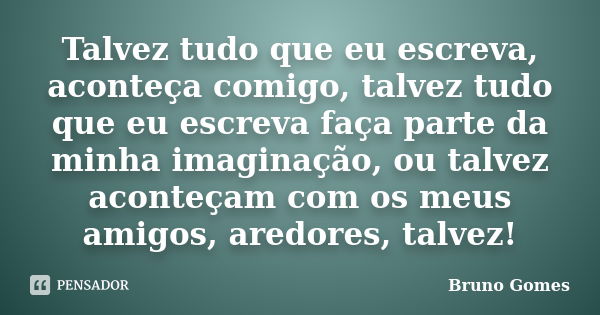 Talvez tudo que eu escreva, aconteça comigo, talvez tudo que eu escreva faça parte da minha imaginação, ou talvez aconteçam com os meus amigos, aredores, talvez... Frase de Bruno Gomes.