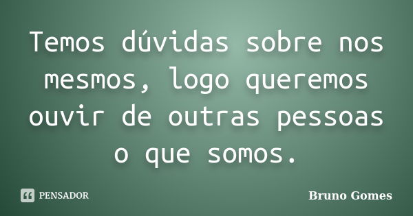 Temos dúvidas sobre nos mesmos, logo queremos ouvir de outras pessoas o que somos.... Frase de Bruno Gomes.