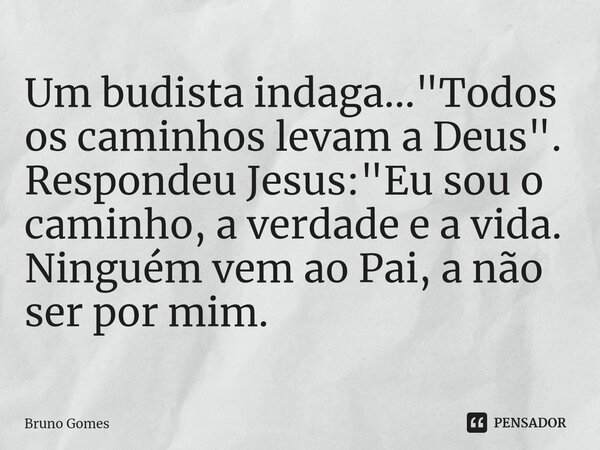 ⁠Um budista indaga..."Todos os caminhos levam a Deus". Respondeu Jesus: "Eu sou o caminho, a verdade e a vida. Ninguém vem ao Pai, a não ser por ... Frase de Bruno Gomes.