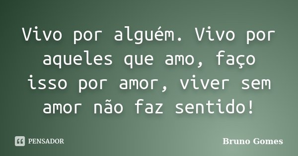 Vivo por alguém. Vivo por aqueles que amo, faço isso por amor, viver sem amor não faz sentido!... Frase de Bruno Gomes.