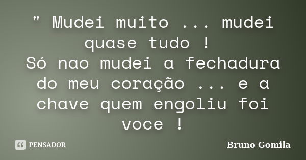 " Mudei muito ... mudei quase tudo ! Só nao mudei a fechadura do meu coração ... e a chave quem engoliu foi voce !... Frase de Bruno Gomila.