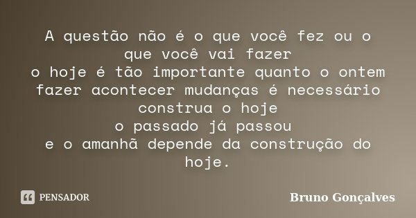 A questão não é o que você fez ou o que você vai fazer o hoje é tão importante quanto o ontem fazer acontecer mudanças é necessário construa o hoje o passado já... Frase de Bruno Gonçalves.