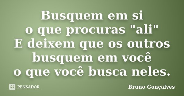 Busquem em si o que procuras "ali" E deixem que os outros busquem em você o que você busca neles.... Frase de Bruno Gonçalves.