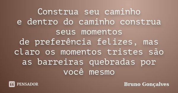 Construa seu caminho e dentro do caminho construa seus momentos de preferência felizes, mas claro os momentos tristes são as barreiras quebradas por você mesmo... Frase de Bruno Gonçalves.