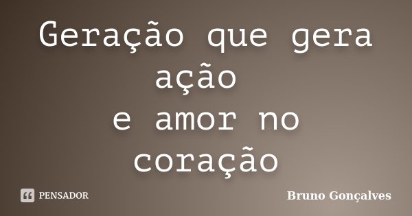 Geração que gera ação e amor no coração... Frase de Bruno Gonçalves.