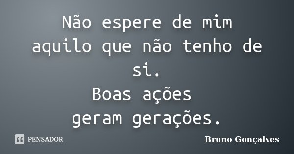Não espere de mim aquilo que não tenho de si. Boas ações geram gerações.... Frase de Bruno Gonçalves.