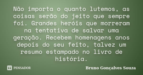 Não importa o quanto lutemos, as coisas serão do jeito que sempre foi. Grandes heróis que morreram na tentativa de salvar uma geração. Recebem homenagens anos d... Frase de Bruno Gonçalves Souza.