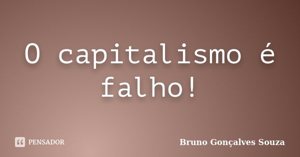 O capitalismo é falho!... Frase de Bruno Gonçalves Souza.