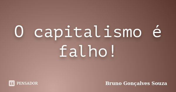 O capitalismo é falho!... Frase de Bruno Gonçalves Souza.