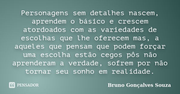 Personagens sem detalhes nascem, aprendem o básico e crescem atordoados com as variedades de escolhas que lhe oferecem mas, a aqueles que pensam que podem força... Frase de Bruno Gonçalves Souza.