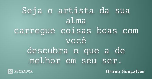 Seja o artista da sua alma carregue coisas boas com você descubra o que a de melhor em seu ser.... Frase de Bruno Gonçalves.