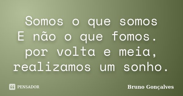 Somos o que somos E não o que fomos. por volta e meia, realizamos um sonho.... Frase de Bruno Gonçalves.