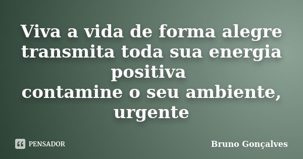 Viva a vida de forma alegre transmita toda sua energia positiva contamine o seu ambiente, urgente... Frase de Bruno Gonçalves.