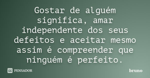 Gostar de alguém significa, amar independente dos seus defeitos e aceitar mesmo assim é compreender que ninguém é perfeito.... Frase de Bruno.