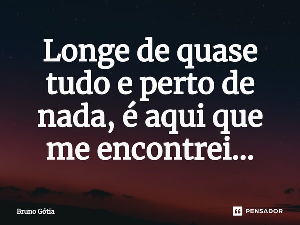 Longe de quase tudo e perto de nada, é aqui que me encontrei...... Frase de Bruno Gótia.