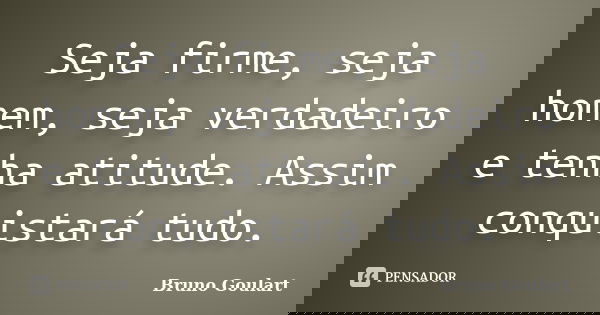 Seja firme, seja homem, seja verdadeiro e tenha atitude. Assim conquistará tudo.... Frase de Bruno Goulart.