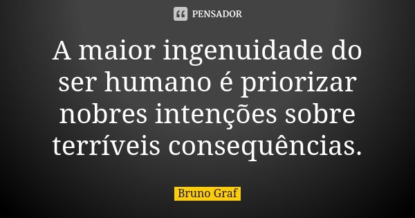 A maior ingenuidade do ser humano é priorizar nobres intenções sobre terríveis consequências.... Frase de Bruno Graf.