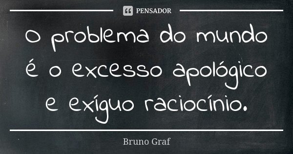 O problema do mundo é o excesso apológico e exíguo raciocínio.... Frase de Bruno Graf.