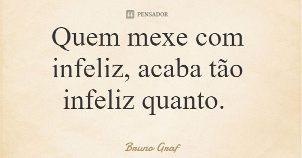 Quem mexe com infeliz, acaba tão infeliz quanto.... Frase de Bruno Graf.
