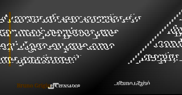A curva do seu sorriso é o lugar mais perigoso que conheci; Logo eu que amo perigo, me apaixonei!... Frase de Bruno Grigio.