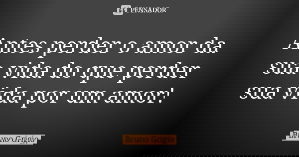 Antes perder o amor da sua vida do que perder sua vida por um amor!... Frase de Bruno Grigio.